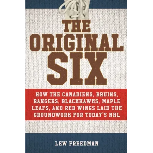 The Original Six: How the Canadiens, Bruins, Rangers, Blackhawks, Maple Leafs, and Red Wings Laid the Groundwork for Today's National Hockey League