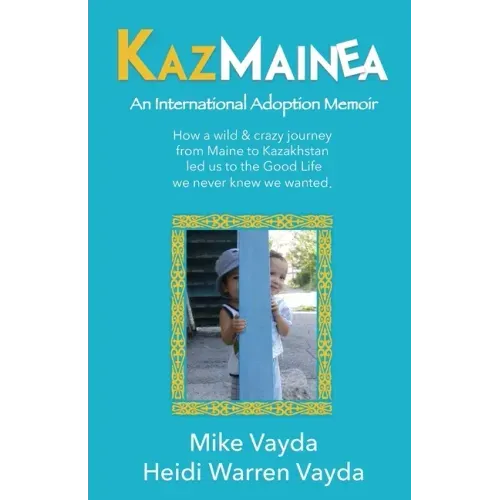 KazMainea! An International Adoption Memoir: How our crazy journey from Maine to Kazakhstan led us to the Good Life we never knew we wanted.
