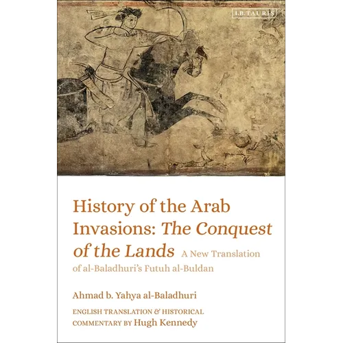 History of the Arab Invasions: The Conquest of the Lands: A New Translation of Al-Baladhuri's Futuh Al-Buldan
