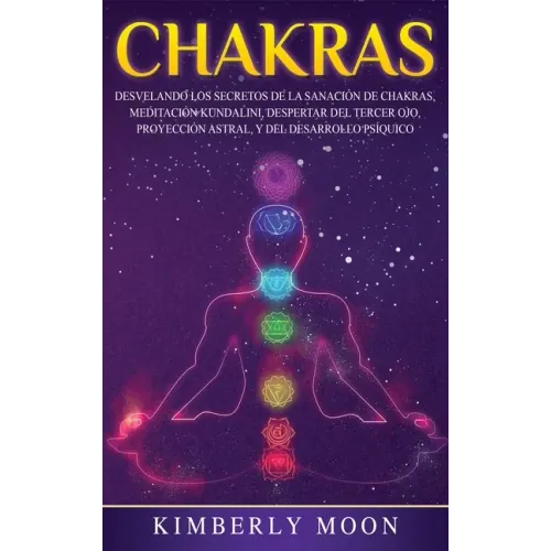 Chakras: Desvelando los Secretos de la Sanación de Chakras, Meditación Kundalini, Despertar del Tercer Ojo, Proyección Astral, y del Desarrollo Psíqui