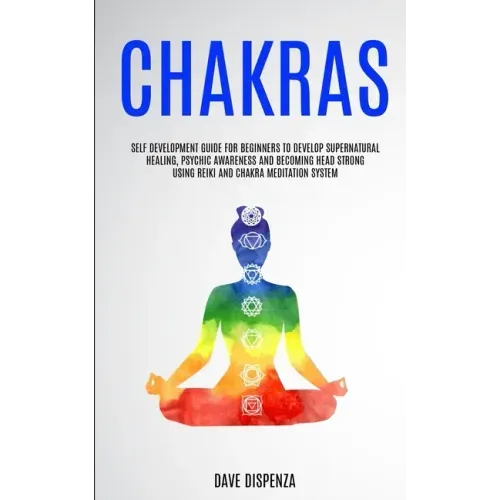 Chakras: Self Development Guide for Beginners to Develop Supernatural Healing, Psychic Awareness and Becoming Head Strong Using