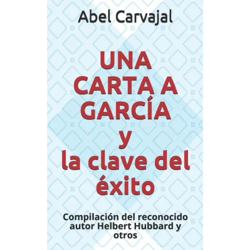 UNA CARTA A GARCÍA y la clave del éxito: Compilación del reconocido autor Helbert Hubbard y otros