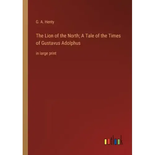 The Lion of the North; A Tale of the Times of Gustavus Adolphus: in large print