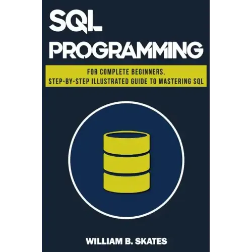 SQL: Programming for Beginners & Intermediates, Step-By-Step Illustrated Guide to Mastering SQL