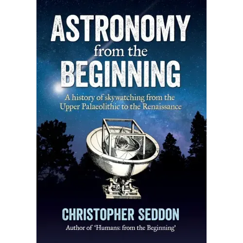 Astronomy: from the beginning: A history of skywatching and early astronomers from cave paintings and stone circles to the Renais