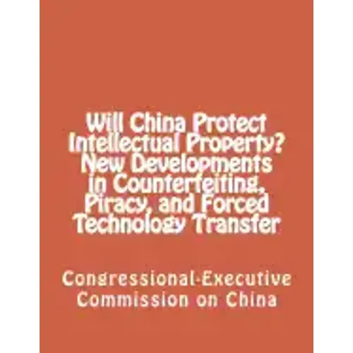 Will China Protect Intellectual Property? New Developments in Counterfeiting, Piracy, and Forced Technology Transfer