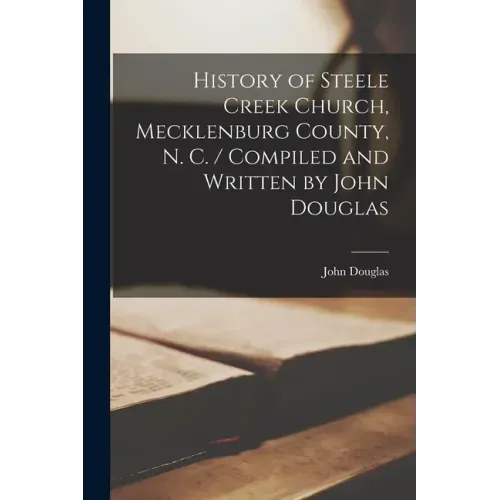 History of Steele Creek Church, Mecklenburg County, N. C. / Compiled and Written by John Douglas