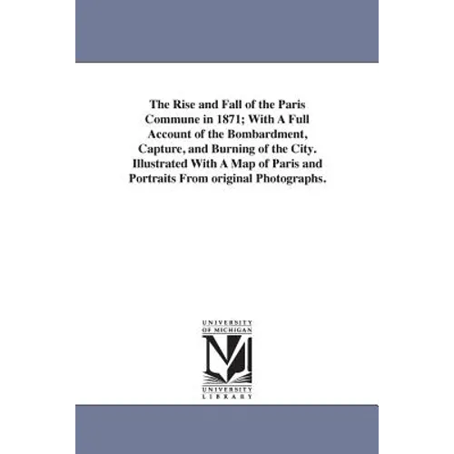The Rise and Fall of the Paris Commune in 1871; With A Full Account of the Bombardment, Capture, and Burning of the City. Illustrated With A Map of Pa