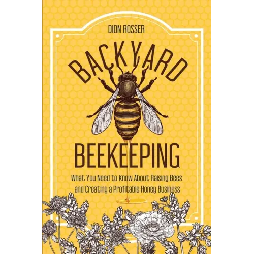 Backyard Beekeeping: What You Need to Know About Raising Bees and Creating a Profitable Honey Business
