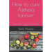How to cure Asthma forever: Natural Recipes to cure the Asthma, Bronchitis, Rhinitis
