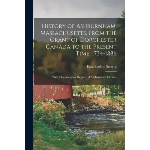 History of Ashburnham, Massachusetts, From the Grant of Dorchester Canada to the Present Time, 1734-1886: With a Genealogical Register of Ashburnham F