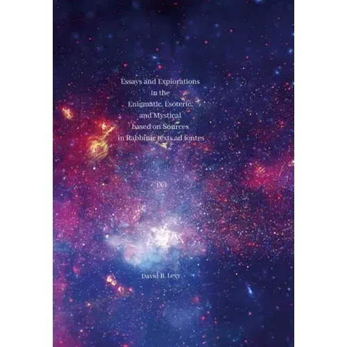 Essays and Explorations in the Enigmatic, Esoteric, and Mystical based on Sources in Rabbinic texts ad fontes IX: I