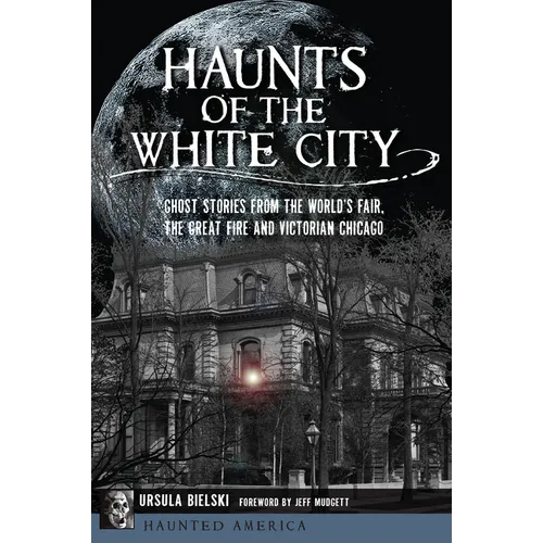 Haunts of the White City: Ghost Stories from the World's Fair, the Great Fire and Victorian Chicago