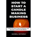 How to Start a Candle Making Business: A Step-By-Step Guide to Making and Selling Candles for Profit