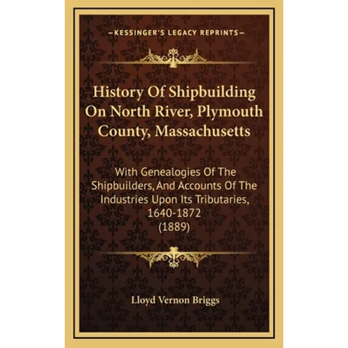 History Of Shipbuilding On North River, Plymouth County, Massachusetts: With Genealogies Of The Shipbuilders, And Accounts Of The Industries Upon Its