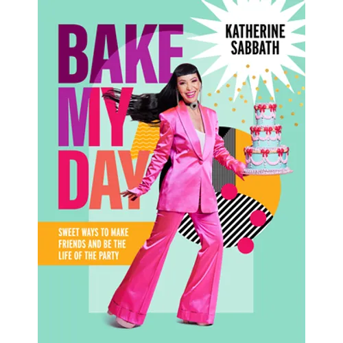 Bake My Day: Sweet Ways to Make Friends and Be the Life of the Party