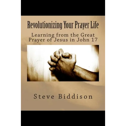 Revolutionizing Your Prayer Life: Learning From the Great Prayer of Jesus in John 17
