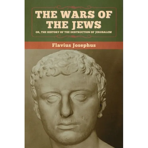 The Wars of the Jews; Or, The History of the Destruction of Jerusalem