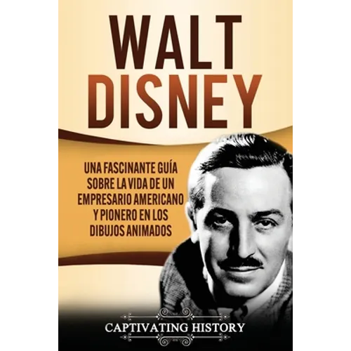 Walt Disney: Una Fascinante Guía sobre la Vida de un Empresario Americano y Pionero en los Dibujos Animados