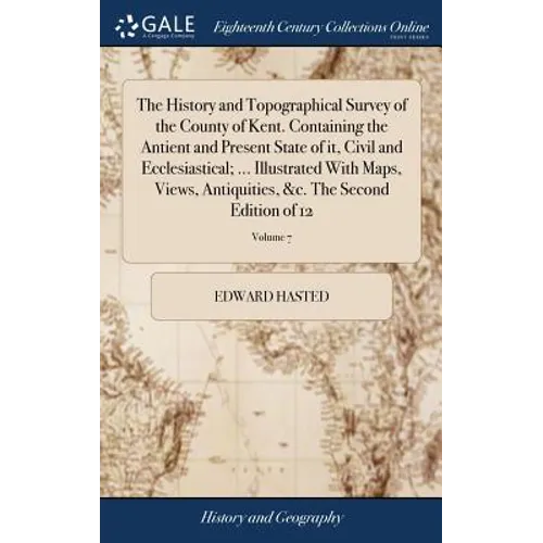 The History and Topographical Survey of the County of Kent. Containing the Antient and Present State of it, Civil and Ecclesiastical; ... Illustrated