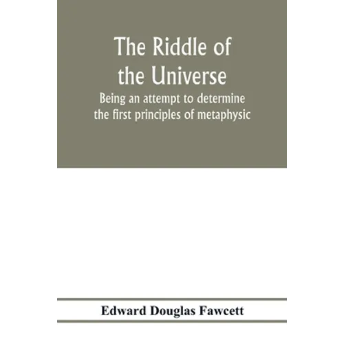 The riddle of the universe; being an attempt to determine the first principles of metaphysic, considered as an inquiry into the conditions and import