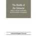 The riddle of the universe; being an attempt to determine the first principles of metaphysic, considered as an inquiry into the conditions and import