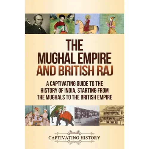 The Mughal Empire and British Raj: A Captivating Guide to the History of India, Starting from the Mughals to the British Empire
