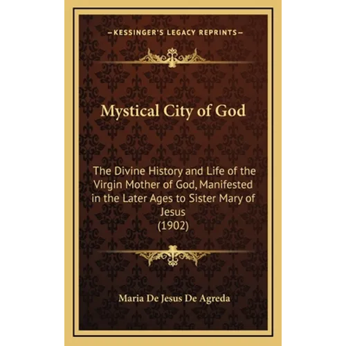 Mystical City of God: The Divine History and Life of the Virgin Mother of God, Manifested in the Later Ages to Sister Mary of Jesus (1902)