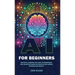 AI for Beginners: Master AI Learning With Easy-to-Understand Tool Selection, Hands-On Practice and Career Optimization Insights