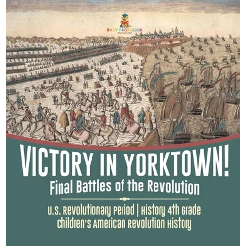 Victory in Yorktown! Final Battles of the Revolution U.S. Revolutionary Period History 4th Grade Children's American Revolution History