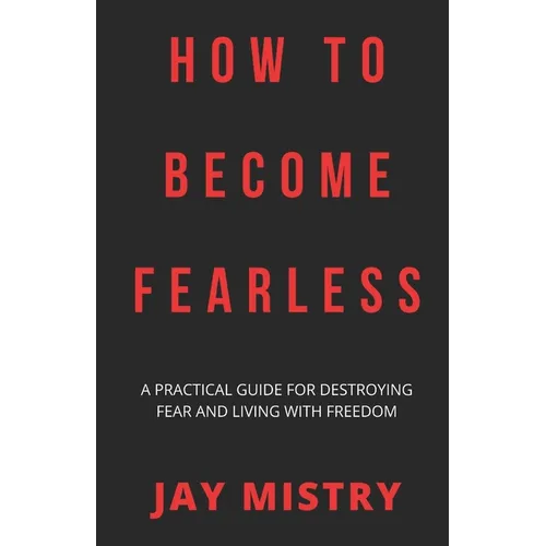 How To Become Fearless: A Practical Guide For Destroying Fear And Living With Freedom