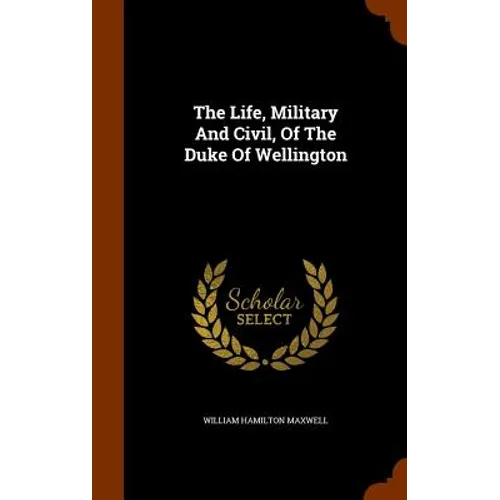 The Life, Military And Civil, Of The Duke Of Wellington