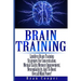 Brain Training - Limitless Brain Training Strategies For Concentration, Mental Clarity, Memory Improvement, Neuroplasticity, And To Boost Overall Mind