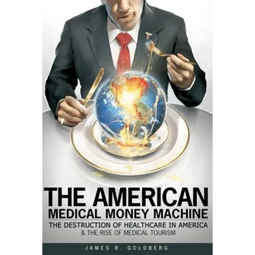 The American Medical Money Machine: The Destruction of Health Care in America and the Rise of Medical Tourism