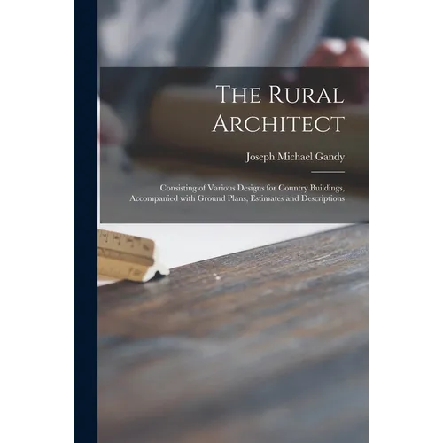 The Rural Architect: Consisting of Various Designs for Country Buildings, Accompanied With Ground Plans, Estimates and Descriptions