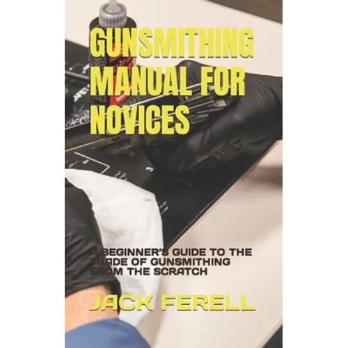 Gunsmithing Manual for Novices: A Beginner's Guide to the Trade of Gunsmithing from the Scratch