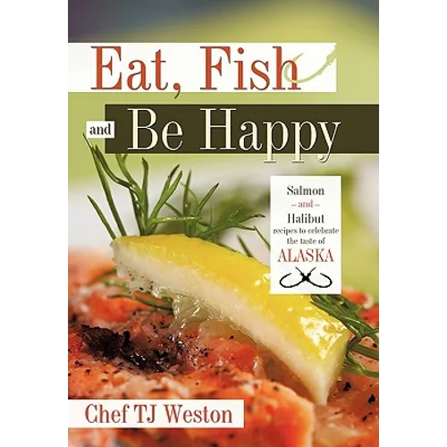 Eat, Fish and Be Happy: Salmon and Halibut Recipes to Celebrate the Taste of Alaska