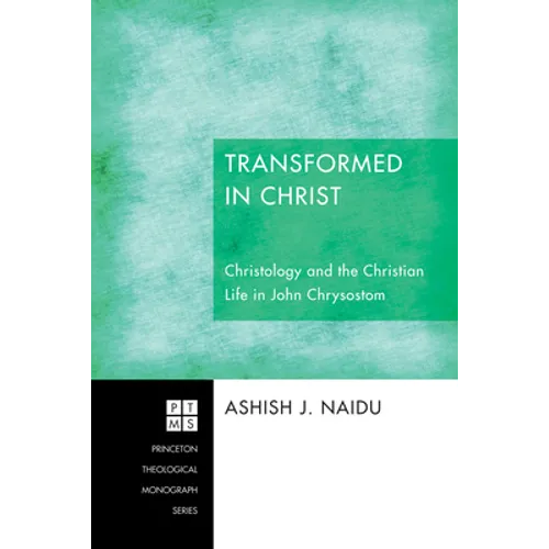 Transformed in Christ: Christology and the Christian Life in John Chrysostom
