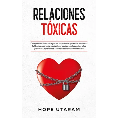 Relaciones Toxicas: Comprender todos los tipos de toxicidad le ayudará a encontrar la libertad. Aprende a establecer pautas con los padres y las perso