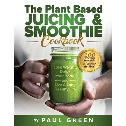 The Plant Based Juicing And Smoothie Cookbook: 200 Delicious Smoothie & Juicing Recipes To Lose Weight, Detox Your Body and Live A Long Healthy Life