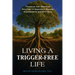 Living a Trigger-Free Life: Transform Your Emotional Reactions to Experience Personal Empowerment and Well-being