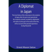 A Diplomat In Japan The Inner History Of The Critical Years In The Evolution Of Japan When The Ports Were Opened And The Monarchy Restored, Recorded B