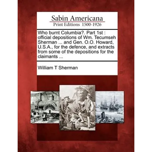 Who Burnt Columbia?. Part 1st: Official Depositions of Wm. Tecumseh Sherman ... and Gen. O.O. Howard, U.S.A., for the Defence, and Extracts from Some