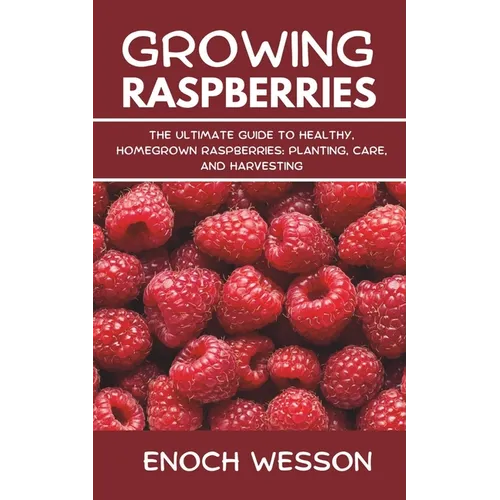 Growing Raspberries: The Ultimate Guide to Healthy, Homegrown Raspberries: Planting, Care, and Harvesting