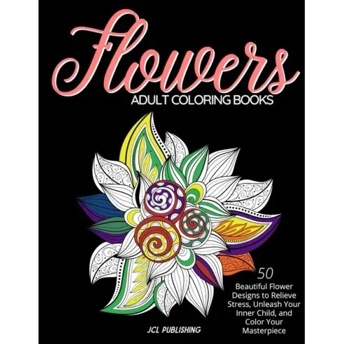 Adult Coloring Books: Flowers: 50 Beautiful Flower Designs to Relieve Stress, Unleash Your Inner Child, and Color Your Masterpiece