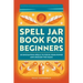 Spell Jar Book for Beginners: 60 Enchanting Spells to Focus Your Power and Unleash the Magic