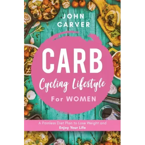 Carb Cycling Lifestyle for Women: A Painless Diet Plan to Lose Weight and Enjoy Your Life