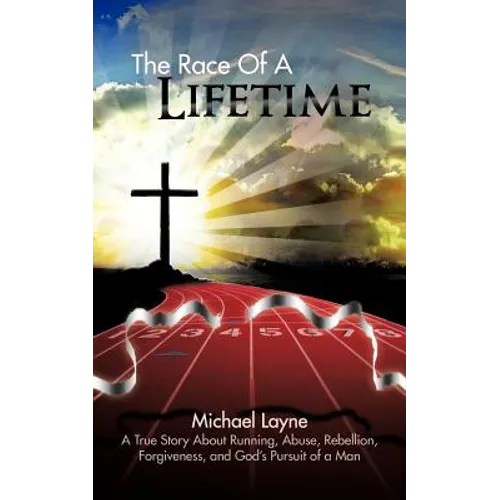 The Race of a Lifetime: A True Story about Running, Abuse, Rebellion, Forgiveness, and God's Pursuit of a Man