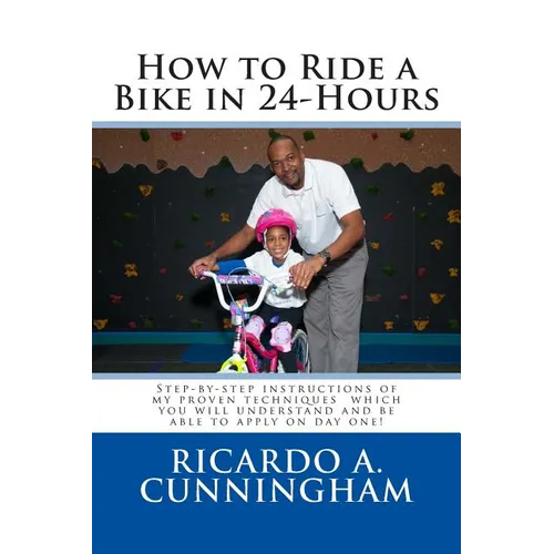How to Ride a Bike in 24-Hours: Step-by-step instructions of my proven techniques which you will understand and be able to apply on day one!