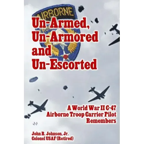 Un-Armed, Un-Armored and Un-Escorted: A World War II C-47 Airborne Troop Carrier Pilot Remembers